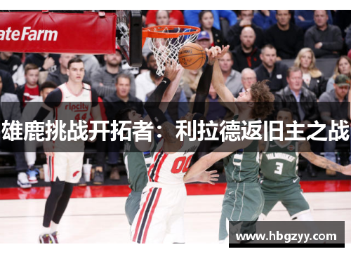 雄鹿挑战开拓者：利拉德返旧主之战